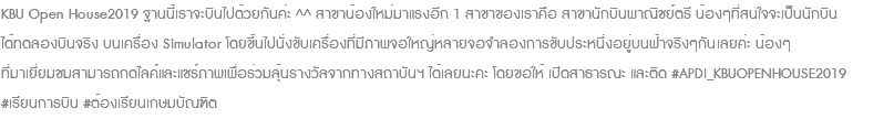 KBU Open House2019 ฐานนี้เราจะบินไปด้วยกันค่ะ ^^ สาขาน้องใหม่มาแรงอีก 1 สาขาของเราคือ สาขานักบินพาณิชย์ตรี น้องๆที่สนใจจะเป็นนักบิน ได้ทดลองบินจริง บนเครื่อง Simulator โดยขึ้นไปนั่งขับเครื่องที่มีภาพจอใหญ่หลายจอจำลองการขับประหนึ่งอยู่บนฟ้าจริงๆกันเลยค่ะ น้องๆ ที่มาเยี่ยมชมสามารถกดไลค์และแชร์ภาพเพื่อร่วมลุ้นรางวัลจากทางสถาบันฯ ได้เลยนะคะ โดยขอให้ เปิดสาธารณะ และติด #APDI_KBUOPENHOUSE2019 #เรียนการบิน #ต้องเรียนเกษมบัณฑิต