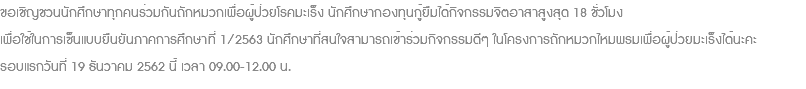 ขอเชิญชวนนักศึกษาทุกคนร่วมกันถักหมวกเพื่อผู้ป่วยโรคมะเร็ง นักศึกษากองทุนกู้ยืมได้กิจกรรมจิตอาสาสูงสุด 18 ชั่วโมง เพื่อใช้ในการเซ็นแบบยืนยันภาคการศึกษาที่ 1/2563 นักศึกษาที่สนใจสามารถเข้าร่วมกิจกรรมดีๆ ในโครงการถักหมวกไหมพรมเพื่อผู้ป่วยมะเร็งได้นะคะ รอบแรกวันที่ 19 ธันวาคม 2562 นี้ เวลา 09.00-12.00 น.