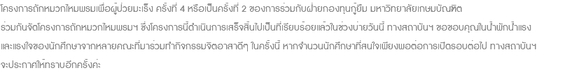 โครงการถักหมวกไหมพรมเพื่อผู้ป่วยมะเร็ง ครั้งที่ 4 หรือเป็นครั้งที่ 2 ของการร่วมกับฝ่ายกองทุนกู้ยืม มหาวิทยาลัยเกษมบัณฑิต ร่วมกันจัดโครงการถักหมวกไหมพรมฯ ซึ่งโครงการนี้ดำเนินการเสร็จสิ้นไปเป็นที่เรียบร้อยแล้วในช่วงบ่ายวันนี้ ทางสถาบันฯ ขอขอบคุณในน้ำพักน้ำแรง และแรงใจของนักศึกษาจากหลายคณะที่มาร่วมทำกิจกรรมจิตอาสาดีๆ ในครั้งนี้ หากจำนวนนักศึกษาที่สนใจเพียงพอต่อการเปิดรอบต่อไป ทางสถาบันฯ จะประกาศให้ทราบอีกครั้งค่ะ