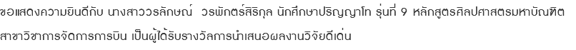 ขอแสดงความยินดีกับ นางสาววรลักษณ์ วรพักตร์สิริกุล นักศึกษาปริญญาโท รุ่นที่ 9 หลักสูตรศิลปศาสตรมหาบัณฑิต สาขาวิชาการจัดการการบิน เป็นผู้ได้รับรางวัลการนำเสนอผลงานวิจัยดีเด่น