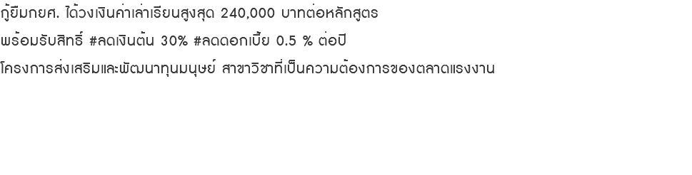 กู้ยืมกยศ. ได้วงเงินค่าเล่าเรียนสูงสุด 240,000 บาทต่อหลักสูตร พร้อมรับสิทธิ์ #ลดเงินต้น 30% #ลดดอกเบี้ย 0.5 % ต่อปี โครงการส่งเสริมและพัฒนาทุนมนุษย์ สาขาวิชาที่เป็นความต้องการของตลาดแรงงาน 