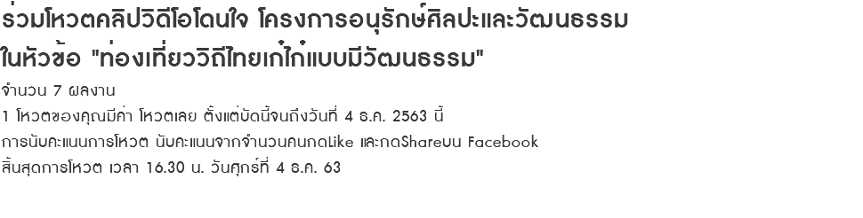 ร่วมโหวตคลิปวิดีโอโดนใจ โครงการอนุรักษ์ศิลปะและวัฒนธรรม ในหัวข้อ "ท่องเที่ยววิถีไทยเก๋ไก๋แบบมีวัฒนธรรม" จำนวน 7 ผลงาน 1 โหวตของคุณมีค่า โหวตเลย ตั้งแต่บัดนี้จนถึงวันที่ 4 ธ.ค. 2563 นี้ การนับคะแนนการโหวต นับคะแนนจากจำนวนคนกดLike และกดShareบน Facebook สิ้นสุดการโหวต เวลา 16.30 น. วันศุกร์ที่ 4 ธ.ค. 63