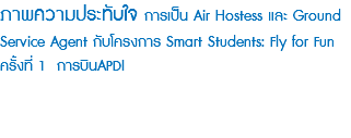 ภาพความประทับใจ การเป็น Air Hostess และ Ground Service Agent กับโครงการ Smart Students: Fly for Fun ครั้งที่ 1 การบินAPDI